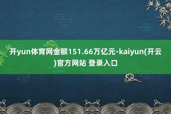 开yun体育网金额151.66万亿元-kaiyun(开云)官方网站 登录入口