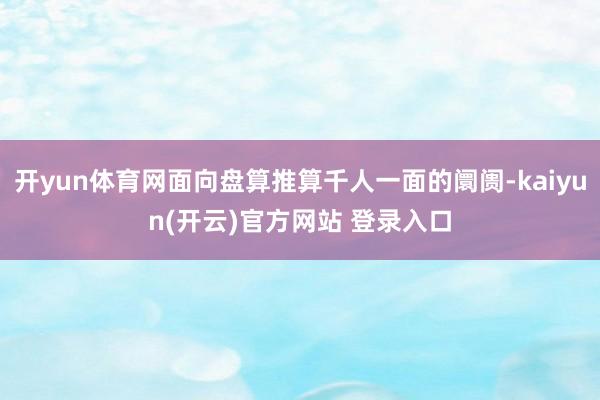 开yun体育网面向盘算推算千人一面的阛阓-kaiyun(开云)官方网站 登录入口