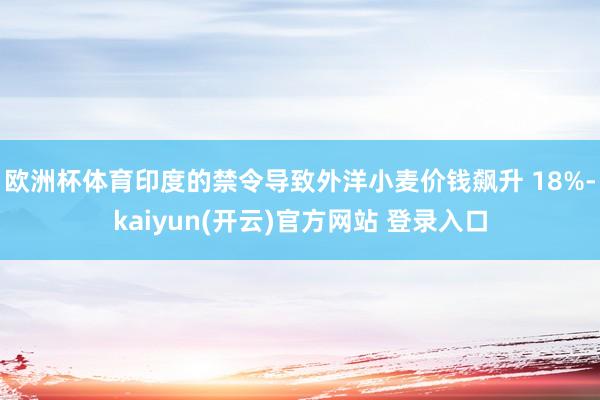欧洲杯体育印度的禁令导致外洋小麦价钱飙升 18%-kaiyun(开云)官方网站 登录入口