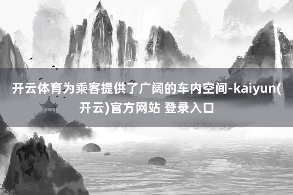 开云体育为乘客提供了广阔的车内空间-kaiyun(开云)官方网站 登录入口