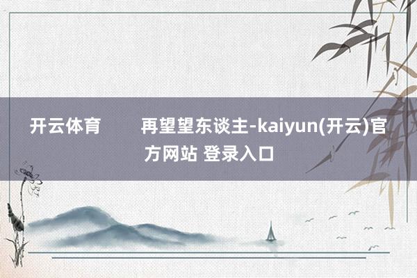 开云体育        再望望东谈主-kaiyun(开云)官方网站 登录入口