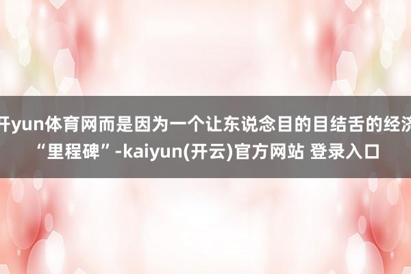 开yun体育网而是因为一个让东说念目的目结舌的经济“里程碑”-kaiyun(开云)官方网站 登录入口