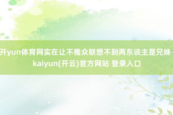 开yun体育网实在让不雅众联想不到两东谈主是兄妹-kaiyun(开云)官方网站 登录入口