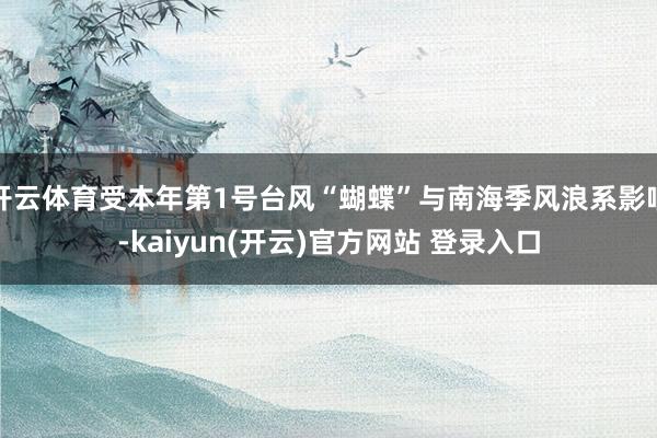 开云体育受本年第1号台风“蝴蝶”与南海季风浪系影响-kaiyun(开云)官方网站 登录入口