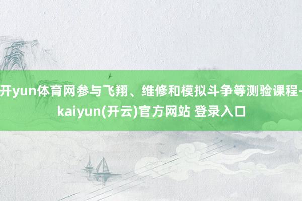 开yun体育网参与飞翔、维修和模拟斗争等测验课程-kaiyun(开云)官方网站 登录入口