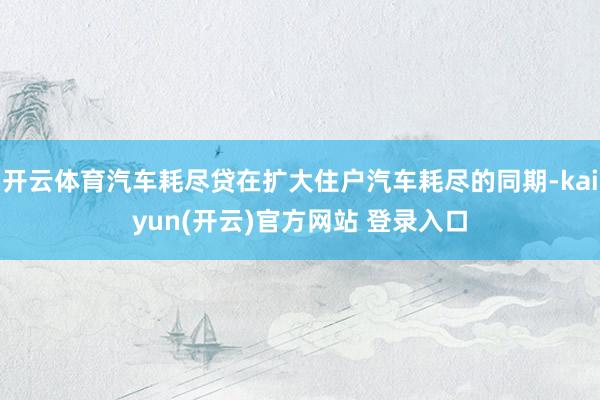 开云体育汽车耗尽贷在扩大住户汽车耗尽的同期-kaiyun(开云)官方网站 登录入口