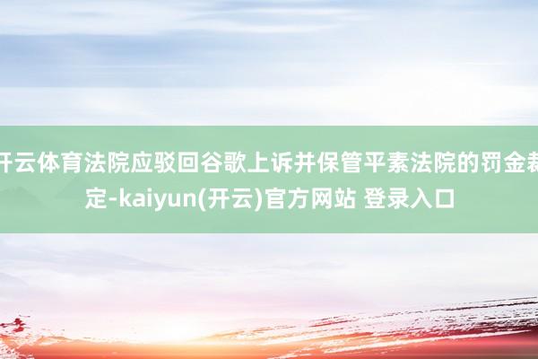 开云体育法院应驳回谷歌上诉并保管平素法院的罚金裁定-kaiyun(开云)官方网站 登录入口