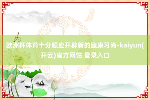 欧洲杯体育十分顺应开辟新的健康习尚-kaiyun(开云)官方网站 登录入口