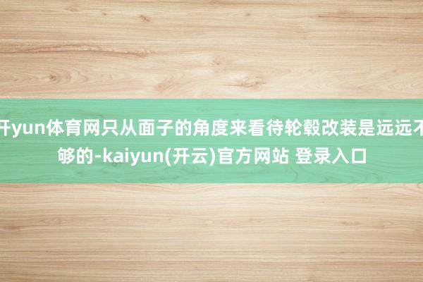 开yun体育网只从面子的角度来看待轮毂改装是远远不够的-kaiyun(开云)官方网站 登录入口