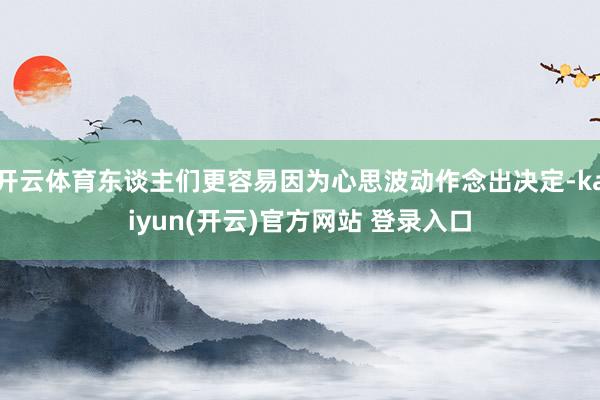开云体育东谈主们更容易因为心思波动作念出决定-kaiyun(开云)官方网站 登录入口