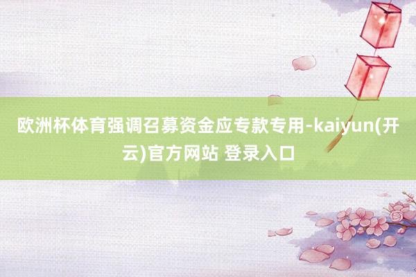 欧洲杯体育强调召募资金应专款专用-kaiyun(开云)官方网站 登录入口