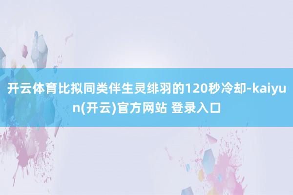 开云体育比拟同类伴生灵绯羽的120秒冷却-kaiyun(开云)官方网站 登录入口