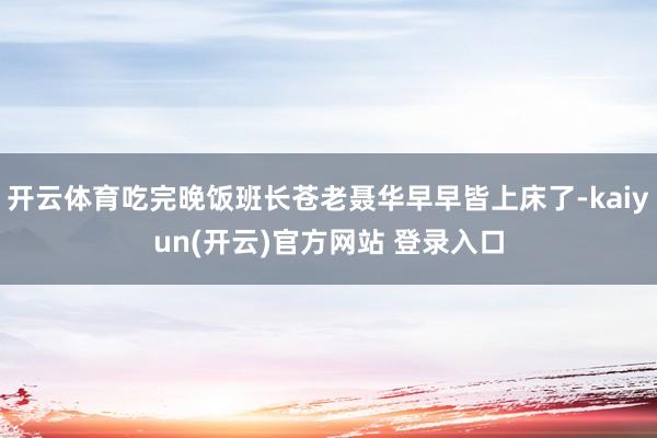 开云体育吃完晚饭班长苍老聂华早早皆上床了-kaiyun(开云)官方网站 登录入口