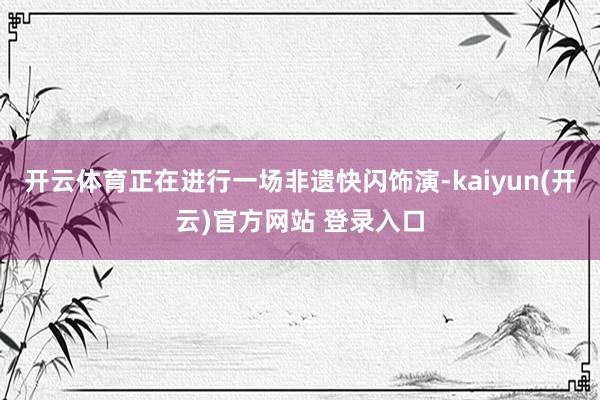 开云体育正在进行一场非遗快闪饰演-kaiyun(开云)官方网站 登录入口