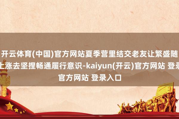 开云体育(中国)官方网站夏季营里结交老友让繁盛随夏风上涨去坚捏畅通履行意识-kaiyun(开云)官方网站 登录入口