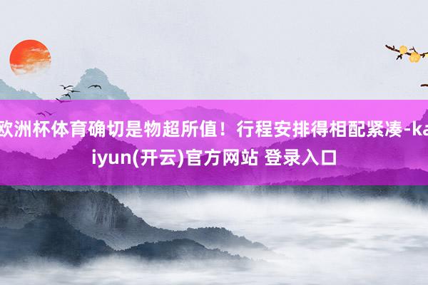 欧洲杯体育确切是物超所值！行程安排得相配紧凑-kaiyun(开云)官方网站 登录入口