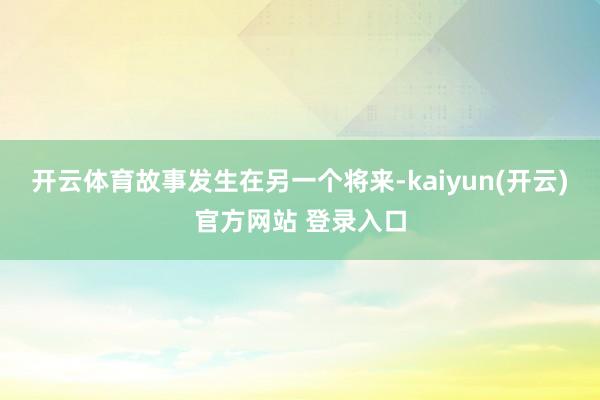 开云体育　　故事发生在另一个将来-kaiyun(开云)官方网站 登录入口