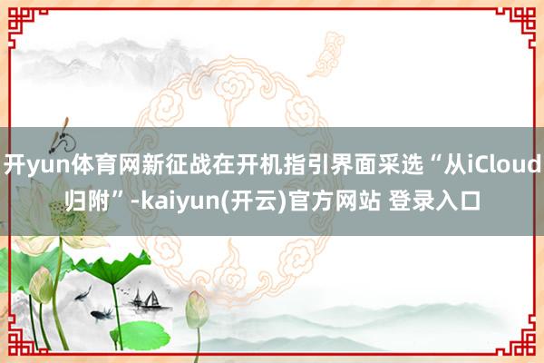 开yun体育网新征战在开机指引界面采选“从iCloud归附”-kaiyun(开云)官方网站 登录入口