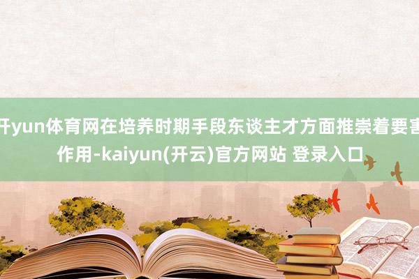 开yun体育网在培养时期手段东谈主才方面推崇着要害作用-kaiyun(开云)官方网站 登录入口