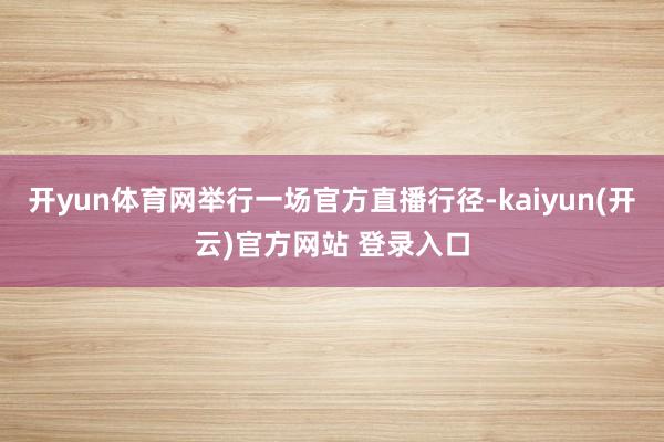 开yun体育网举行一场官方直播行径-kaiyun(开云)官方网站 登录入口