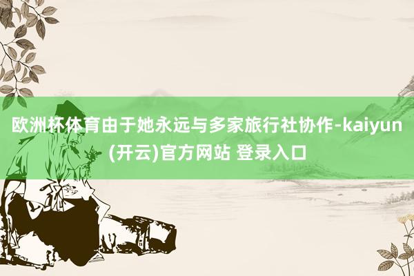 欧洲杯体育由于她永远与多家旅行社协作-kaiyun(开云)官方网站 登录入口
