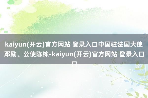 kaiyun(开云)官方网站 登录入口中国驻法国大使邓励、公使陈栋-kaiyun(开云)官方网站 登录入口