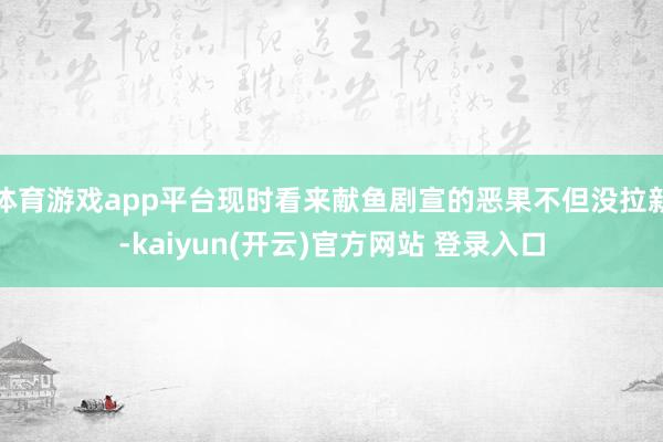 体育游戏app平台现时看来献鱼剧宣的恶果不但没拉新-kaiyun(开云)官方网站 登录入口
