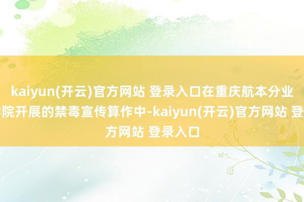 kaiyun(开云)官方网站 登录入口在重庆航本分业期间学院开展的禁毒宣传算作中-kaiyun(开云)官方网站 登录入口