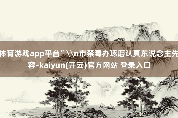 体育游戏app平台”\n市禁毒办琢磨认真东说念主先容-kaiyun(开云)官方网站 登录入口