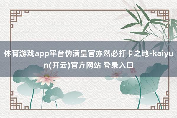 体育游戏app平台伪满皇宫亦然必打卡之地-kaiyun(开云)官方网站 登录入口