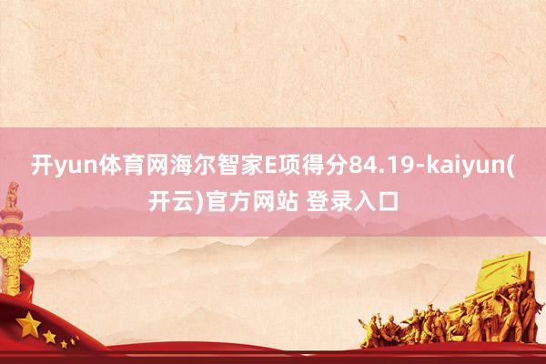 开yun体育网海尔智家E项得分84.19-kaiyun(开云)官方网站 登录入口