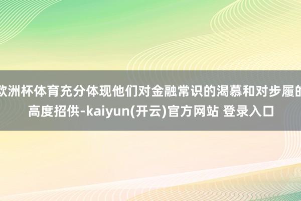 欧洲杯体育充分体现他们对金融常识的渴慕和对步履的高度招供-kaiyun(开云)官方网站 登录入口