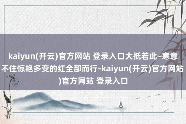 kaiyun(开云)官方网站 登录入口大抵若此~寒意渐浓也挡不住惊艳多变的红全部而行-kaiyun(开云)官方网站 登录入口