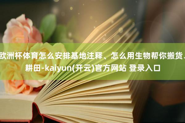 欧洲杯体育怎么安排基地注释、怎么用生物帮你搬货、耕田-kaiyun(开云)官方网站 登录入口