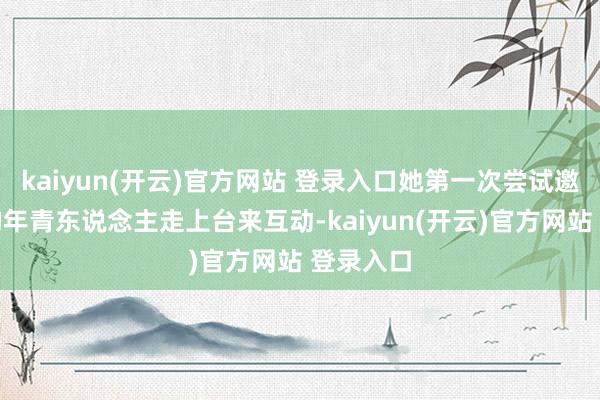 kaiyun(开云)官方网站 登录入口她第一次尝试邀请台下的年青东说念主走上台来互动-kaiyun(开云)官方网站 登录入口