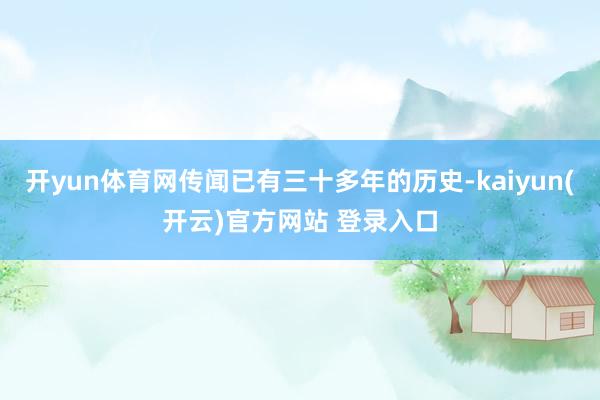 开yun体育网传闻已有三十多年的历史-kaiyun(开云)官方网站 登录入口
