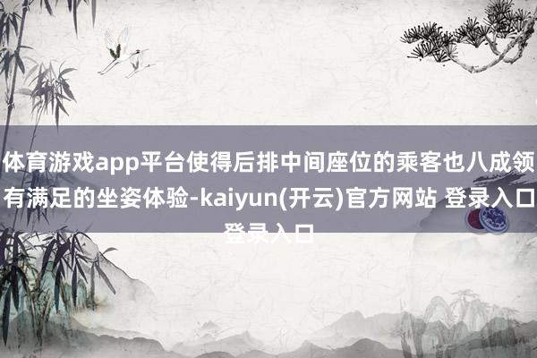 体育游戏app平台使得后排中间座位的乘客也八成领有满足的坐姿体验-kaiyun(开云)官方网站 登录入口