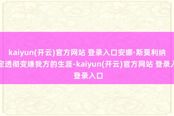 kaiyun(开云)官方网站 登录入口安娜·斯莫利纳决定透彻变嫌我方的生涯-kaiyun(开云)官方网站 登录入口
