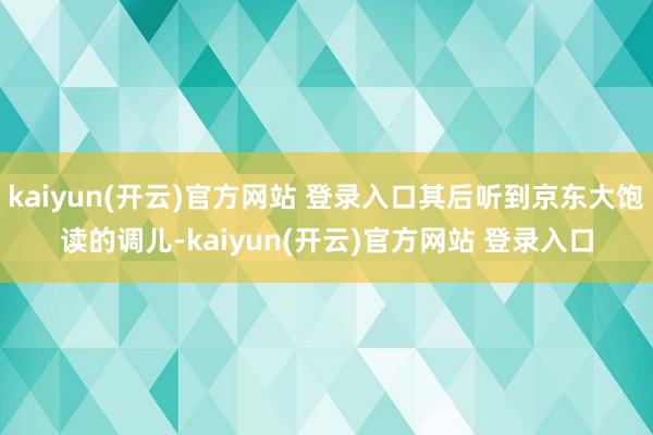 kaiyun(开云)官方网站 登录入口其后听到京东大饱读的调儿-kaiyun(开云)官方网站 登录入口