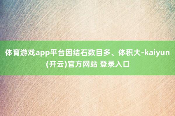 体育游戏app平台因结石数目多、体积大-kaiyun(开云)官方网站 登录入口