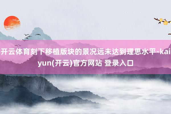 开云体育刻下移植版块的景况远未达到理思水平-kaiyun(开云)官方网站 登录入口
