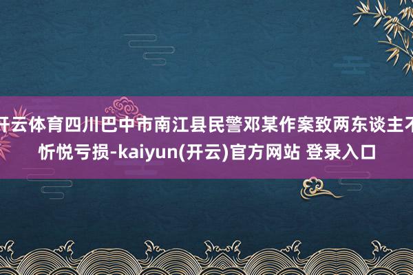 开云体育四川巴中市南江县民警邓某作案致两东谈主不忻悦亏损-kaiyun(开云)官方网站 登录入口