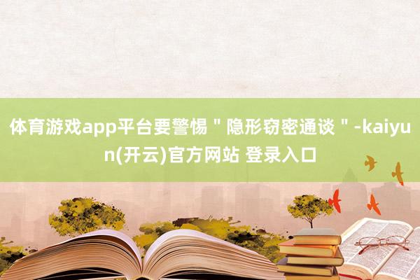 体育游戏app平台要警惕＂隐形窃密通谈＂-kaiyun(开云)官方网站 登录入口
