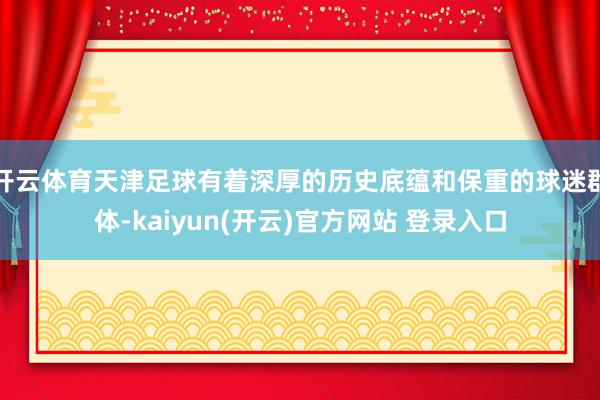 开云体育天津足球有着深厚的历史底蕴和保重的球迷群体-kaiyun(开云)官方网站 登录入口
