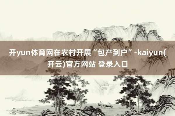 开yun体育网在农村开展“包产到户”-kaiyun(开云)官方网站 登录入口