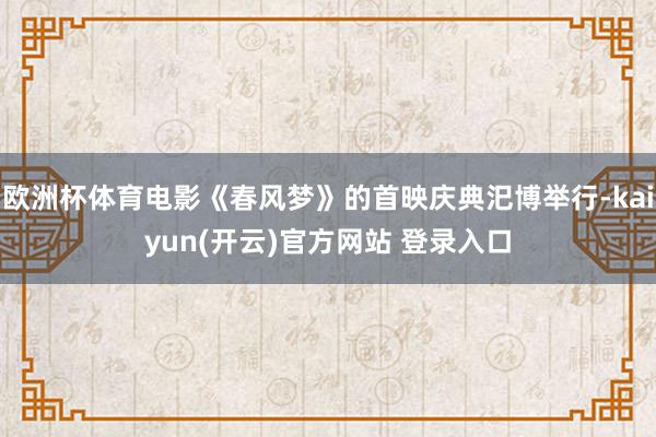 欧洲杯体育电影《春风梦》的首映庆典汜博举行-kaiyun(开云)官方网站 登录入口