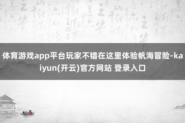 体育游戏app平台玩家不错在这里体验帆海冒险-kaiyun(开云)官方网站 登录入口