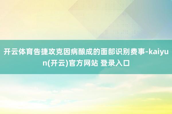 开云体育告捷攻克因病酿成的面部识别费事-kaiyun(开云)官方网站 登录入口