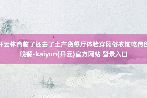 开云体育临了还去了土产货餐厅体验穿风俗衣饰吃传统晚餐-kaiyun(开云)官方网站 登录入口