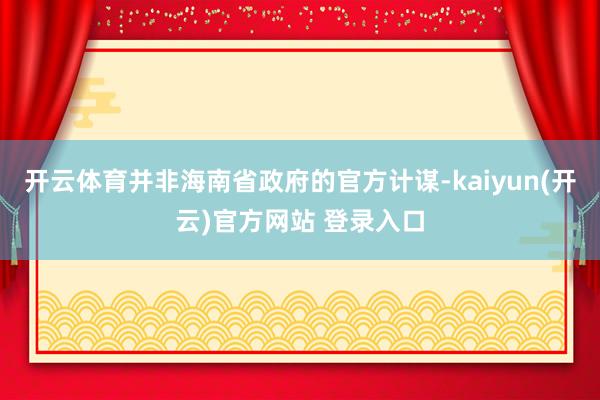 开云体育并非海南省政府的官方计谋-kaiyun(开云)官方网站 登录入口